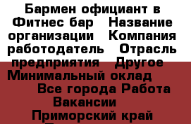 Бармен-официант в Фитнес-бар › Название организации ­ Компания-работодатель › Отрасль предприятия ­ Другое › Минимальный оклад ­ 15 000 - Все города Работа » Вакансии   . Приморский край,Партизанск г.